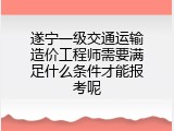 遂宁一级交通运输造价工程师需要满足什么条件才能报考呢