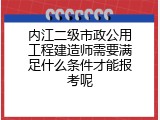 内江二级市政公用工程建造师需要满足什么条件才能报考呢