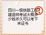 四川一级铁路工程建造师考试大概多少钱多久可以考下来证书
