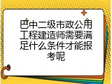 巴中二级市政公用工程建造师需要满足什么条件才能报考呢