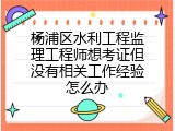 杨浦区水利工程监理工程师想考证但没有相关工作经验怎么办