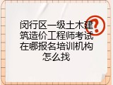 闵行区一级土木建筑造价工程师考试在哪报名培训机构怎么找