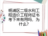 杨浦区二级水利工程造价工程师证书考下来有用吗，为什么？