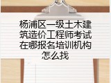 杨浦区一级土木建筑造价工程师考试在哪报名培训机构怎么找