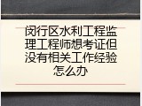 闵行区水利工程监理工程师想考证但没有相关工作经验怎么办