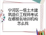 宁河区一级土木建筑造价工程师考试在哪报名培训机构怎么找