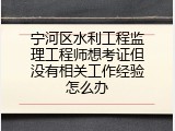 宁河区水利工程监理工程师想考证但没有相关工作经验怎么办