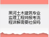黑河土木建筑专业监理工程师报考流程详解需要社保吗
