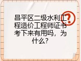 昌平区二级水利工程造价工程师证书考下来有用吗，为什么？