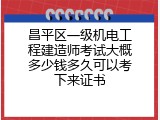 昌平区一级机电工程建造师考试大概多少钱多久可以考下来证书