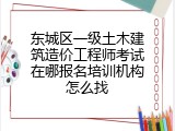 东城区一级土木建筑造价工程师考试在哪报名培训机构怎么找