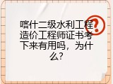 喀什二级水利工程造价工程师证书考下来有用吗，为什么？