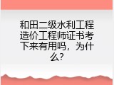 和田二级水利工程造价工程师证书考下来有用吗，为什么？