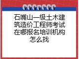 石嘴山一级土木建筑造价工程师考试在哪报名培训机构怎么找