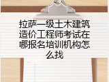 拉萨一级土木建筑造价工程师考试在哪报名培训机构怎么找