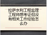 拉萨水利工程监理工程师想考证但没有相关工作经验怎么办