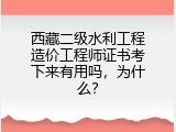 西藏二级水利工程造价工程师证书考下来有用吗，为什么？