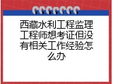 西藏水利工程监理工程师想考证但没有相关工作经验怎么办