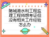 防城港水利工程监理工程师想考证但没有相关工作经验怎么办