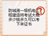 防城港一级机电工程建造师考试大概多少钱多久可以考下来证书