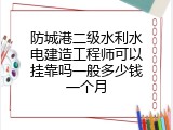 防城港二级水利水电建造工程师可以挂靠吗一般多少钱一个月