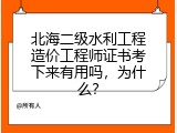 北海二级水利工程造价工程师证书考下来有用吗，为什么？