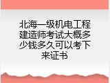 北海一级机电工程建造师考试大概多少钱多久可以考下来证书