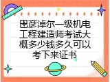 巴彦淖尔一级机电工程建造师考试大概多少钱多久可以考下来证书