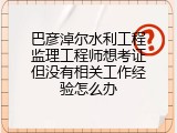 巴彦淖尔水利工程监理工程师想考证但没有相关工作经验怎么办