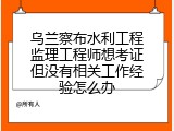 乌兰察布水利工程监理工程师想考证但没有相关工作经验怎么办