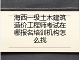海西一级土木建筑造价工程师考试在哪报名培训机构怎么找