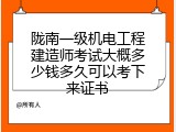 陇南一级机电工程建造师考试大概多少钱多久可以考下来证书