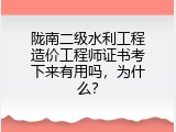 陇南二级水利工程造价工程师证书考下来有用吗，为什么？
