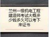 兰州一级机电工程建造师考试大概多少钱多久可以考下来证书