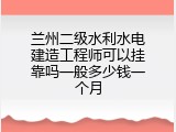 兰州二级水利水电建造工程师可以挂靠吗一般多少钱一个月