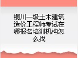 铜川一级土木建筑造价工程师考试在哪报名培训机构怎么找