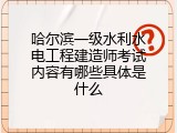 哈尔滨一级水利水电工程建造师考试内容有哪些具体是什么