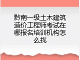 黔南一级土木建筑造价工程师考试在哪报名培训机构怎么找