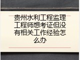 贵州水利工程监理工程师想考证但没有相关工作经验怎么办