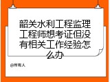 韶关水利工程监理工程师想考证但没有相关工作经验怎么办