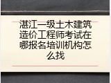 湛江一级土木建筑造价工程师考试在哪报名培训机构怎么找