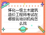 怀化一级土木建筑造价工程师考试在哪报名培训机构怎么找