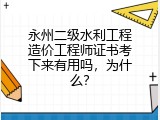 永州二级水利工程造价工程师证书考下来有用吗，为什么？