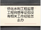 怀化水利工程监理工程师想考证但没有相关工作经验怎么办