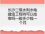 长沙二级水利水电建造工程师可以挂靠吗一般多少钱一个月