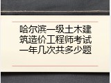 哈尔滨一级土木建筑造价工程师考试一年几次共多少题