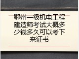 鄂州一级机电工程建造师考试大概多少钱多久可以考下来证书