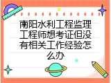 南阳水利工程监理工程师想考证但没有相关工作经验怎么办