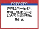 齐齐哈尔一级水利水电工程建造师考试内容有哪些具体是什么