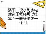 洛阳二级水利水电建造工程师可以挂靠吗一般多少钱一个月